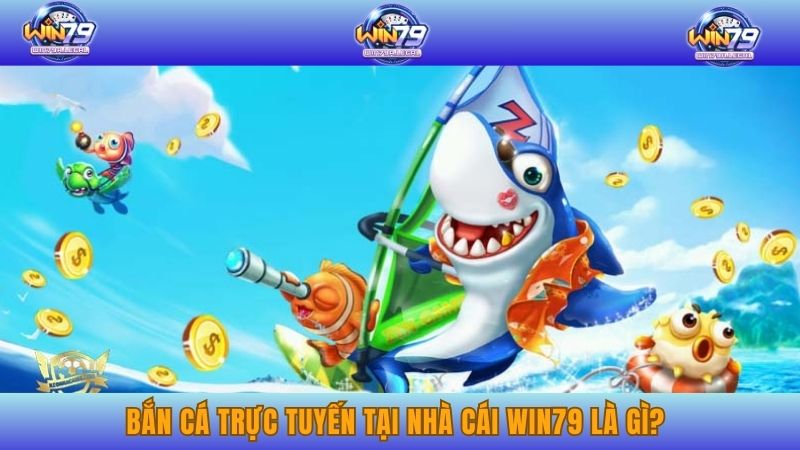 Bắn cá trực tuyến tại nhà cái Win79 là gì?