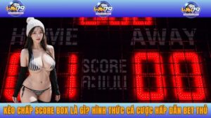 Kèo Chấp Score Box Là Gì? Hình Thức Cá Cược Hấp Dẫn Bet Thủ