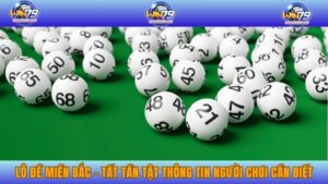 Lô đề miền Bắc - Tất tần tật thông tin người chơi cần biết