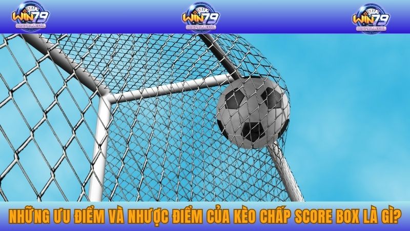 Những ưu điểm và nhược điểm của kèo chấp Score Box là gì?