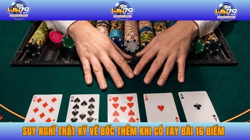 Suy nghĩ thật kỹ về bốc thêm khi có tay bài 16 điểm